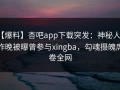 【爆料】杏吧app下载突发：神秘人在昨晚被曝曾参与xingba，勾魂摄魄席卷全网