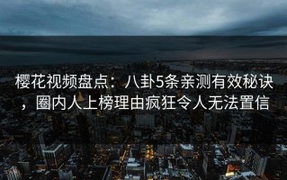 樱花视频盘点：八卦5条亲测有效秘诀，圈内人上榜理由疯狂令人无法置信