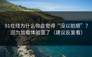 91在线为什么你会觉得“没以前顺”？因为加载体验变了（建议反复看）