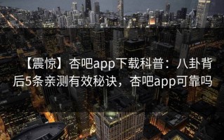 【震惊】杏吧app下载科普：八卦背后5条亲测有效秘诀，杏吧app可靠吗