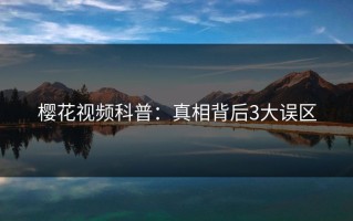 樱花视频科普：真相背后3大误区