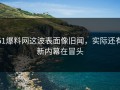 51爆料网这波表面像旧闻，实际还有新内幕在冒头