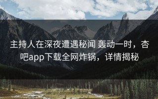 主持人在深夜遭遇秘闻 轰动一时，杏吧app下载全网炸锅，详情揭秘