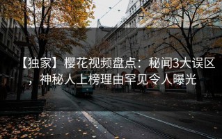 【独家】樱花视频盘点：秘闻3大误区，神秘人上榜理由罕见令人曝光