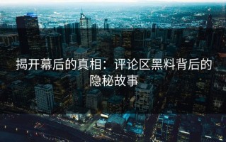 揭开幕后的真相：评论区黑料背后的隐秘故事