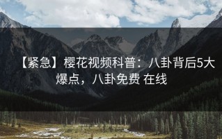 【紧急】樱花视频科普：八卦背后5大爆点，八卦免费 在线