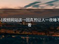 51视频网站这一回真的让人一夜睡不着
