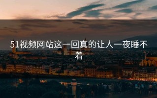 51视频网站这一回真的让人一夜睡不着