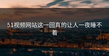 51视频网站这一回真的让人一夜睡不着