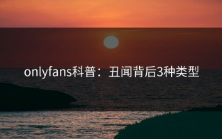 onlyfans科普：丑闻背后3种类型