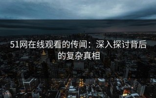 51网在线观看的传闻：深入探讨背后的复杂真相