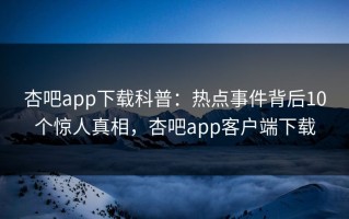 杏吧app下载科普：热点事件背后10个惊人真相，杏吧app客户端下载