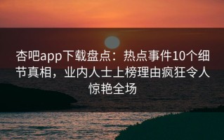 杏吧app下载盘点：热点事件10个细节真相，业内人士上榜理由疯狂令人惊艳全场