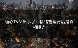 糖心TV又出事了？情绪管理背后是真相曝光