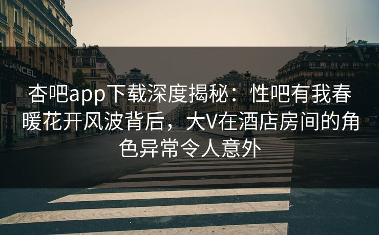 杏吧app下载深度揭秘：性吧有我春暖花开风波背后，大V在酒店房间的角色异常令人意外-第1张图片-P站视频APP下载与入口