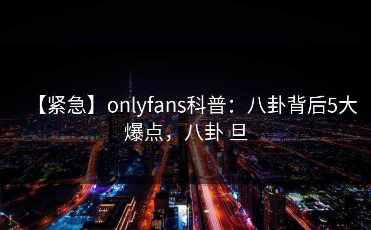 【紧急】onlyfans科普：八卦背后5大爆点，八卦 旦-第1张图片-P站视频APP下载与入口