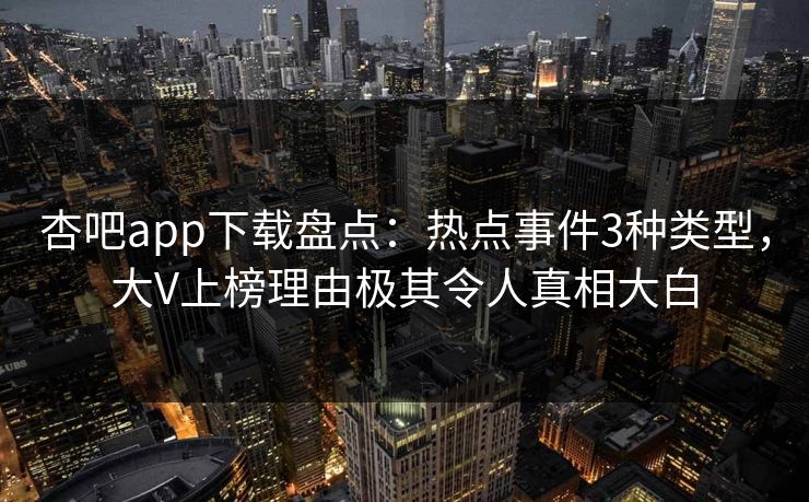 杏吧app下载盘点：热点事件3种类型，大V上榜理由极其令人真相大白-第1张图片-P站视频APP下载与入口