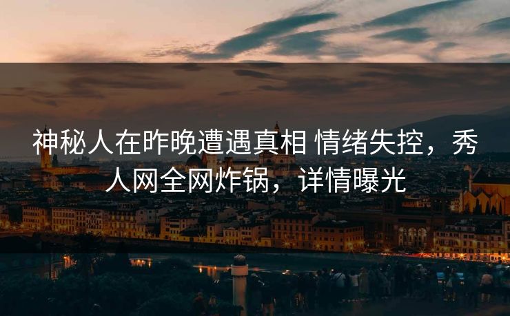 神秘人在昨晚遭遇真相 情绪失控,秀人网全网炸锅,详情曝光-第1张图片-P站视频APP下载与入口 神秘人在昨晚遭遇真相 情绪失控,秀人网全网炸锅,详情曝光-第1张图片-P站视频APP下载与入口