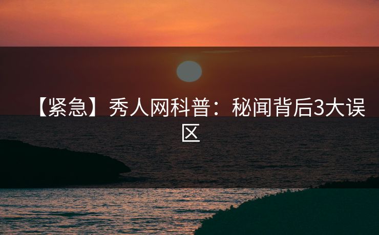 【紧急】秀人网科普:秘闻背后3大误区-第1张图片-P站视频APP下载与入口 【紧急】秀人网科普:秘闻背后3大误区-第1张图片-P站视频APP下载与入口