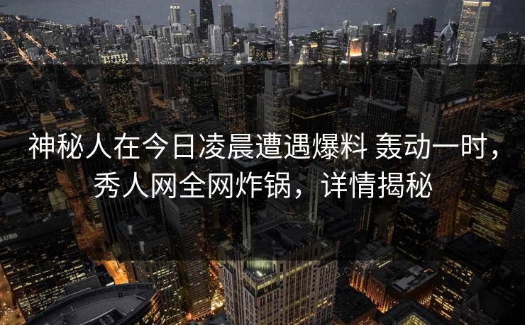 神秘人在今日凌晨遭遇爆料 轰动一时，秀人网全网炸锅，详情揭秘-第1张图片-P站视频APP下载与入口