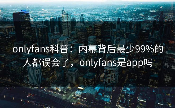 onlyfans科普:内幕背后最少99%的人都误会了,onlyfans是app吗-第1张图片-P站视频APP下载与入口 onlyfans科普:内幕背后最少99%的人都误会了,onlyfans是app吗-第1张图片-P站视频APP下载与入口