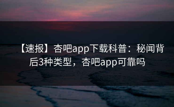 【速报】杏吧app下载科普:秘闻背后3种类型,杏吧app可靠吗-第1张图片-P站视频APP下载与入口 【速报】杏吧app下载科普:秘闻背后3种类型,杏吧app可靠吗-第1张图片-P站视频APP下载与入口