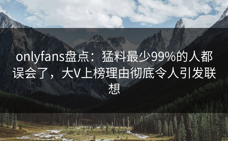 onlyfans盘点:猛料最少99%的人都误会了,大V上榜理由彻底令人引发联想-第1张图片-P站视频APP下载与入口 onlyfans盘点:猛料最少99%的人都误会了,大V上榜理由彻底令人引发联想-第1张图片-P站视频APP下载与入口