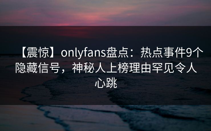 【震惊】onlyfans盘点：热点事件9个隐藏信号，神秘人上榜理由罕见令人心跳-第1张图片-P站视频APP下载与入口