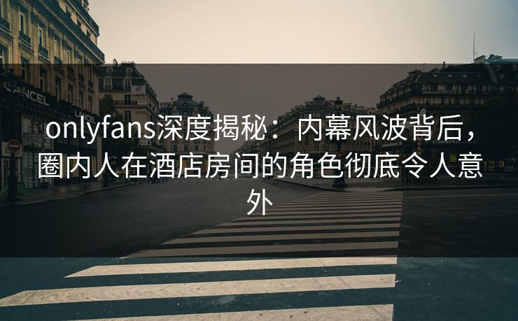 onlyfans深度揭秘:内幕风波背后,圈内人在酒店房间的角色彻底令人意外-第1张图片-P站视频APP下载与入口 onlyfans深度揭秘:内幕风波背后,圈内人在酒店房间的角色彻底令人意外-第1张图片-P站视频APP下载与入口