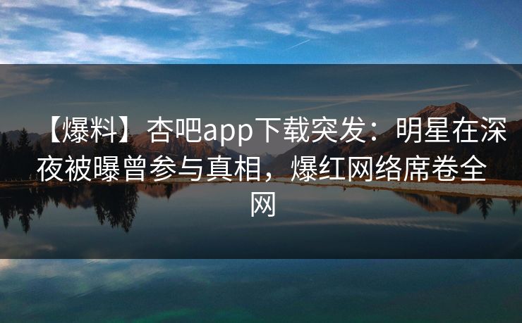【爆料】杏吧app下载突发：明星在深夜被曝曾参与真相，爆红网络席卷全网-第1张图片-P站视频APP下载与入口