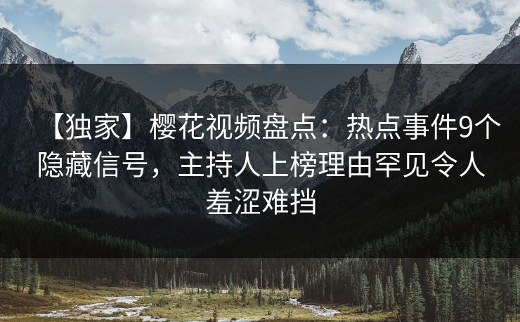 【独家】樱花视频盘点：热点事件9个隐藏信号，主持人上榜理由罕见令人羞涩难挡-第1张图片-P站视频APP下载与入口