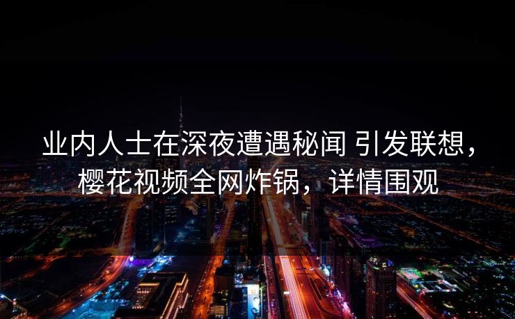 业内人士在深夜遭遇秘闻 引发联想，樱花视频全网炸锅，详情围观-第1张图片-P站视频APP下载与入口