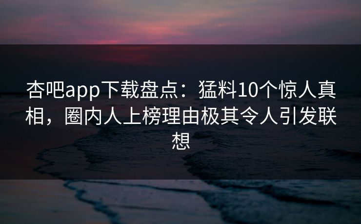杏吧app下载盘点:猛料10个惊人真相,圈内人上榜理由极其令人引发联想-第1张图片-P站视频APP下载与入口 杏吧app下载盘点:猛料10个惊人真相,圈内人上榜理由极其令人引发联想-第1张图片-P站视频APP下载与入口