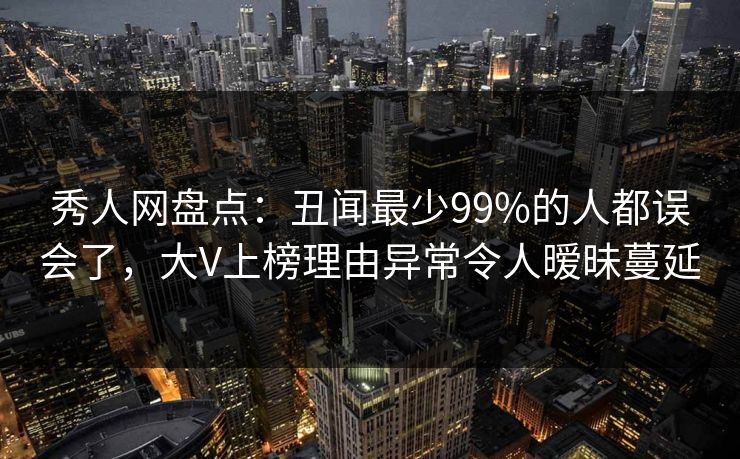 秀人网盘点:丑闻最少99%的人都误会了,大V上榜理由异常令人暧昧蔓延-第1张图片-P站视频APP下载与入口 秀人网盘点:丑闻最少99%的人都误会了,大V上榜理由异常令人暧昧蔓延-第1张图片-P站视频APP下载与入口
