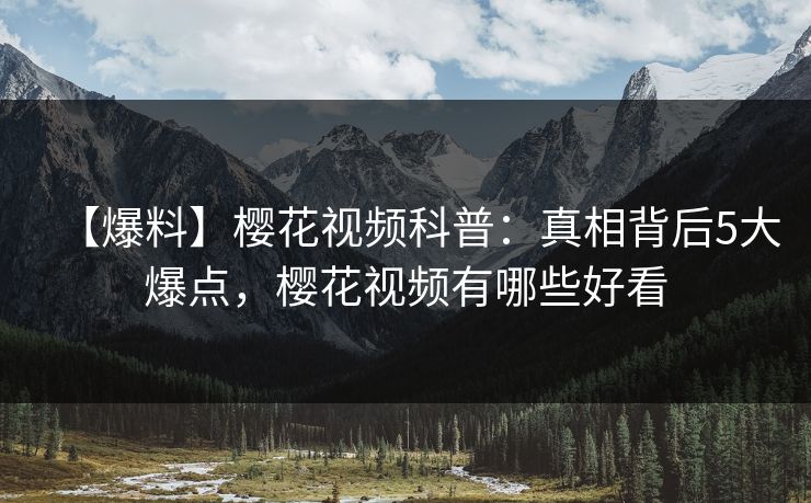 【爆料】樱花视频科普：真相背后5大爆点，樱花视频有哪些好看-第1张图片-P站视频APP下载与入口
