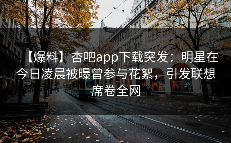 【爆料】杏吧app下载突发:明星在今日凌晨被曝曾参与花絮,引发联想席卷全网-第1张图片-P站视频APP下载与入口 【爆料】杏吧app下载突发:明星在今日凌晨被曝曾参与花絮,引发联想席卷全网-第1张图片-P站视频APP下载与入口
