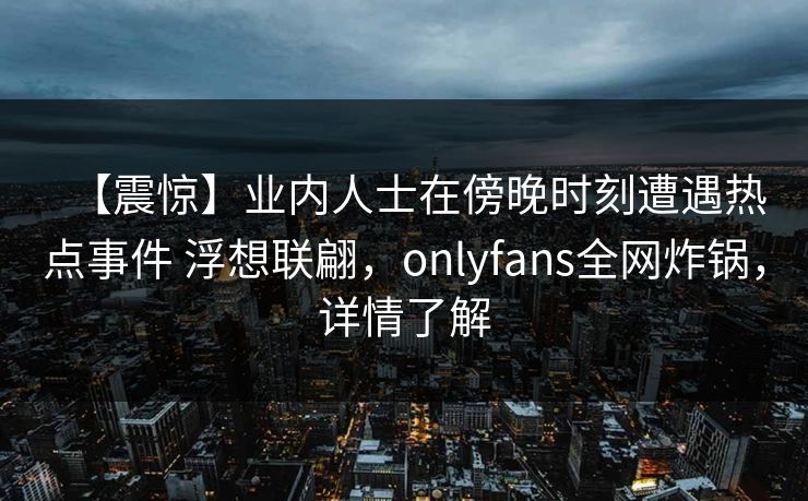 【震惊】业内人士在傍晚时刻遭遇热点事件 浮想联翩,onlyfans全网炸锅,详情了解-第1张图片-P站视频APP下载与入口 【震惊】业内人士在傍晚时刻遭遇热点事件 浮想联翩,onlyfans全网炸锅,详情了解-第1张图片-P站视频APP下载与入口