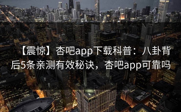 【震惊】杏吧app下载科普：八卦背后5条亲测有效秘诀，杏吧app可靠吗-第1张图片-P站视频APP下载与入口
