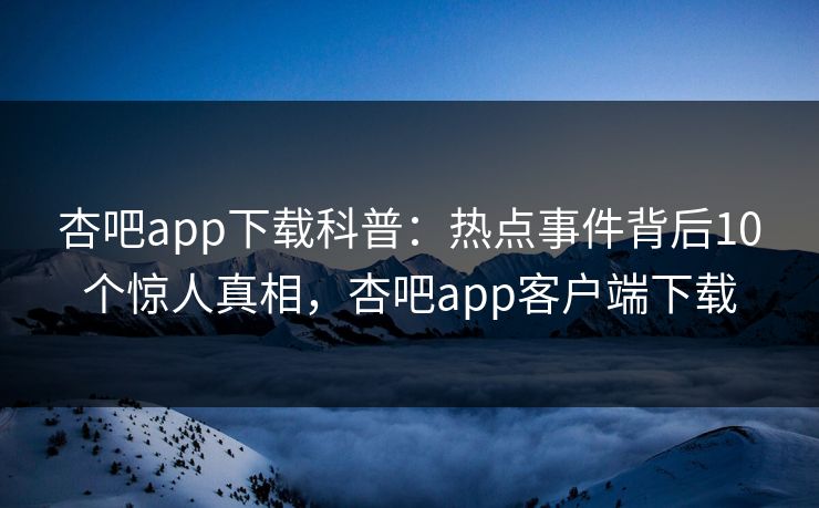 杏吧app下载科普：热点事件背后10个惊人真相，杏吧app客户端下载-第1张图片-P站视频APP下载与入口
