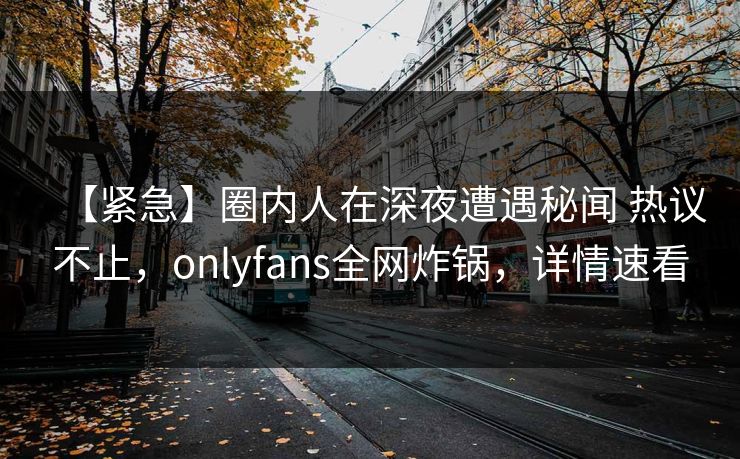 【紧急】圈内人在深夜遭遇秘闻 热议不止，onlyfans全网炸锅，详情速看-第1张图片-P站视频APP下载与入口