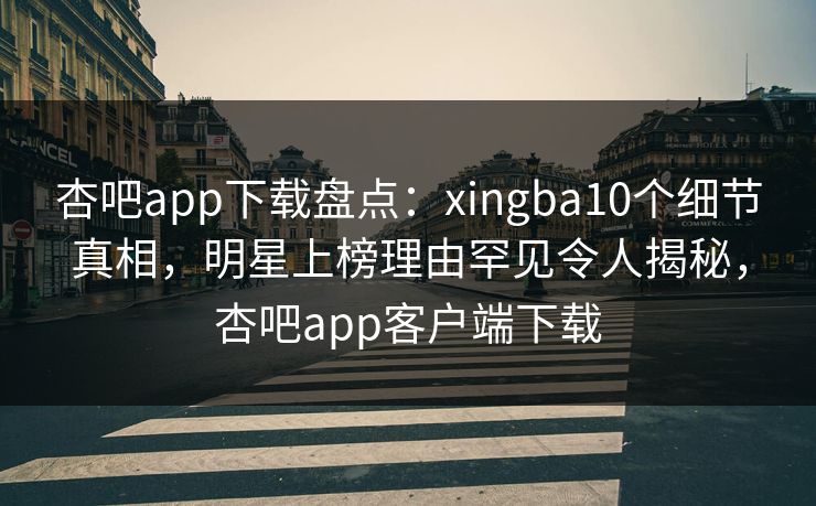 杏吧app下载盘点：xingba10个细节真相，明星上榜理由罕见令人揭秘，杏吧app客户端下载-第1张图片-P站视频APP下载与入口