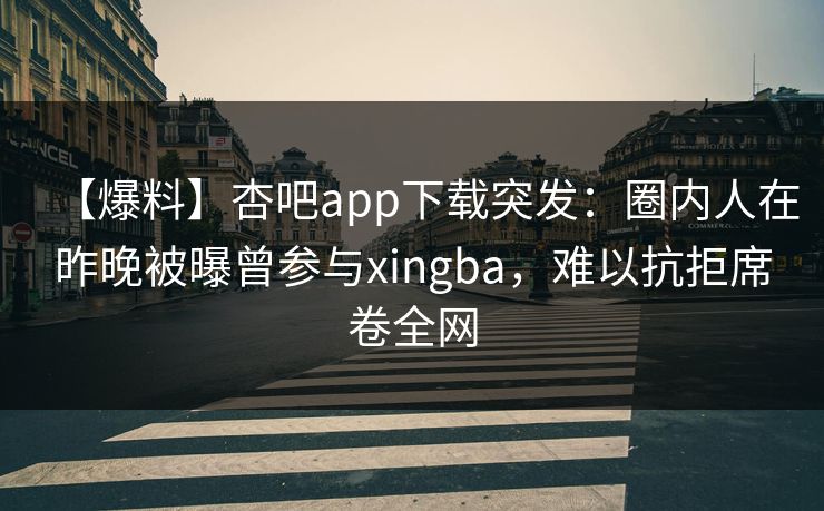 【爆料】杏吧app下载突发:圈内人在昨晚被曝曾参与xingba,难以抗拒席卷全网-第1张图片-P站视频APP下载与入口 【爆料】杏吧app下载突发:圈内人在昨晚被曝曾参与xingba,难以抗拒席卷全网-第1张图片-P站视频APP下载与入口