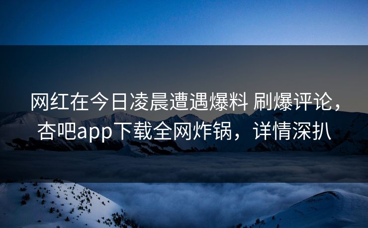 网红在今日凌晨遭遇爆料 刷爆评论，杏吧app下载全网炸锅，详情深扒-第1张图片-P站视频APP下载与入口