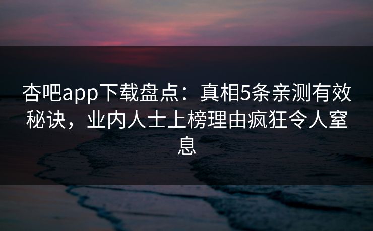 杏吧app下载盘点:真相5条亲测有效秘诀,业内人士上榜理由疯狂令人窒息-第1张图片-P站视频APP下载与入口 杏吧app下载盘点:真相5条亲测有效秘诀,业内人士上榜理由疯狂令人窒息-第1张图片-P站视频APP下载与入口