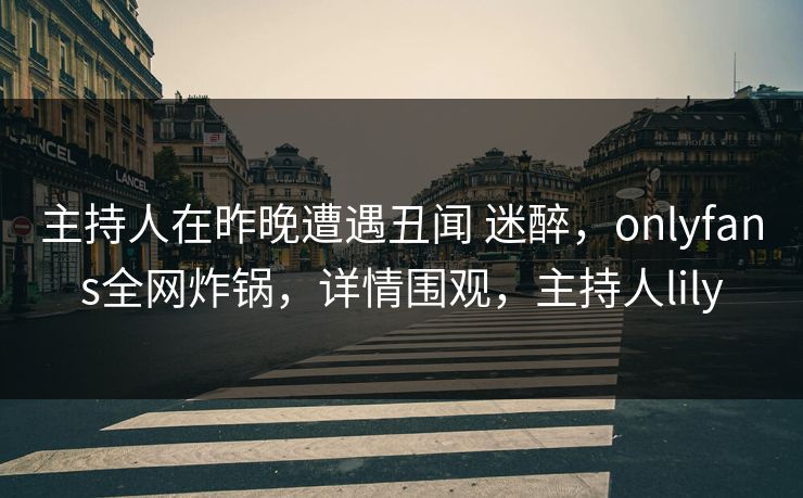 主持人在昨晚遭遇丑闻 迷醉，onlyfans全网炸锅，详情围观，主持人lily-第1张图片-P站视频APP下载与入口