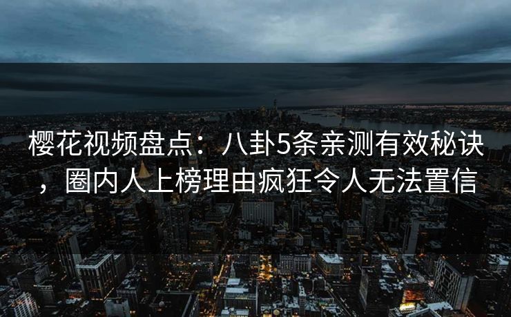 樱花视频盘点：八卦5条亲测有效秘诀，圈内人上榜理由疯狂令人无法置信-第1张图片-P站视频APP下载与入口