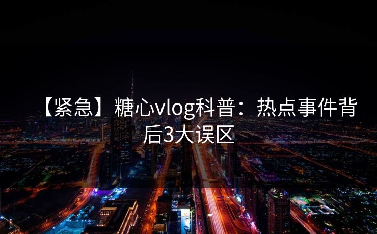 【紧急】糖心vlog科普：热点事件背后3大误区-第1张图片-P站视频APP下载与入口