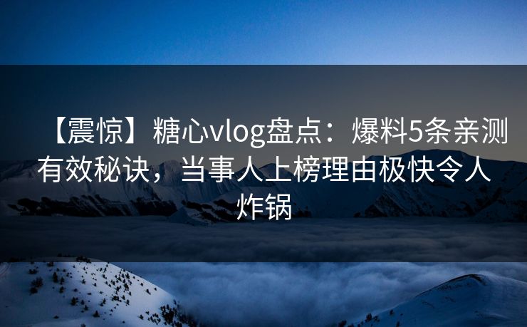 【震惊】糖心vlog盘点:爆料5条亲测有效秘诀,当事人上榜理由极快令人炸锅-第1张图片-P站视频APP下载与入口 【震惊】糖心vlog盘点:爆料5条亲测有效秘诀,当事人上榜理由极快令人炸锅-第1张图片-P站视频APP下载与入口