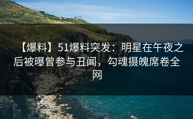 【爆料】51爆料突发:明星在午夜之后被曝曾参与丑闻,勾魂摄魄席卷全网-第1张图片-P站视频APP下载与入口 【爆料】51爆料突发:明星在午夜之后被曝曾参与丑闻,勾魂摄魄席卷全网-第1张图片-P站视频APP下载与入口