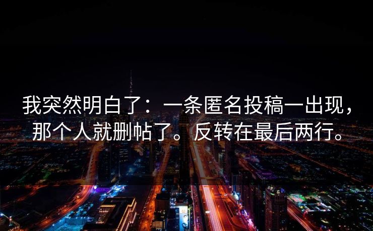 我突然明白了：一条匿名投稿一出现，那个人就删帖了。反转在最后两行。